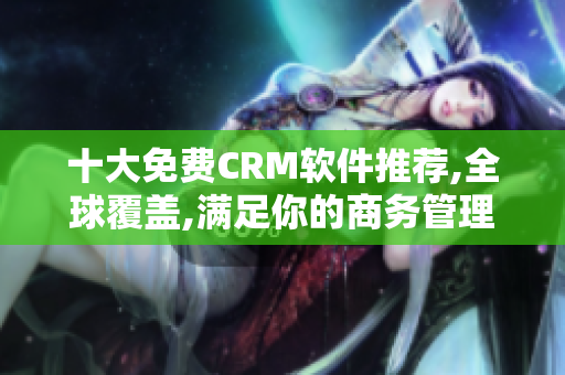 十大免费CRM软件推荐,全球覆盖,满足你的商务管理需求