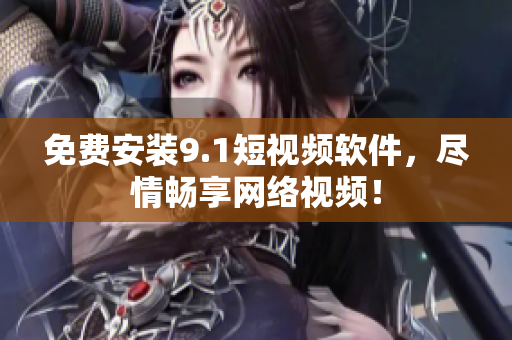 免费安装9.1短视频软件，尽情畅享网络视频！