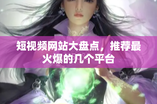 短视频网站大盘点，推荐最火爆的几个平台