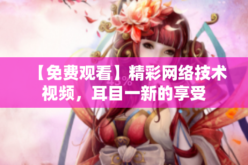 【免费观看】精彩网络技术视频，耳目一新的享受