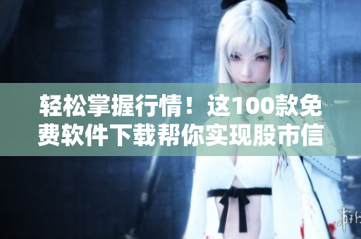 轻松掌握行情！这100款免费软件下载帮你实现股市信息查询