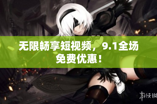 无限畅享短视频，9.1全场免费优惠！