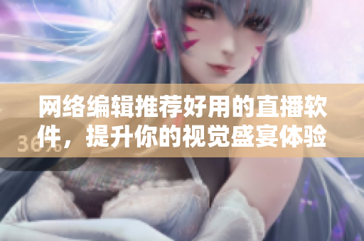 网络编辑推荐好用的直播软件，提升你的视觉盛宴体验