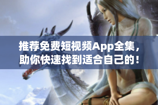 推荐免费短视频App全集，助你快速找到适合自己的！