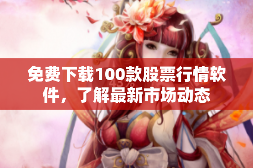 免费下载100款股票行情软件，了解最新市场动态