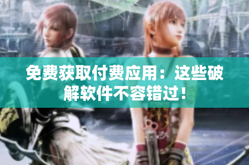 免费获取付费应用：这些破解软件不容错过！