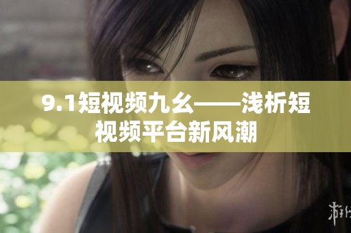 9.1短视频九幺——浅析短视频平台新风潮