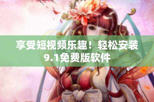 享受短视频乐趣！轻松安装9.1免费版软件