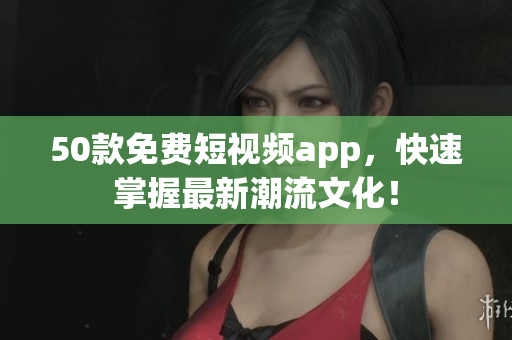 50款免费短视频app，快速掌握最新潮流文化！
