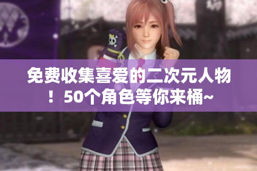 免费收集喜爱的二次元人物！50个角色等你来桶~