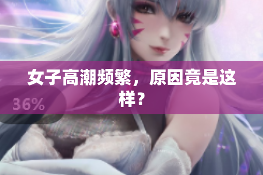 女子高潮频繁，原因竟是这样？