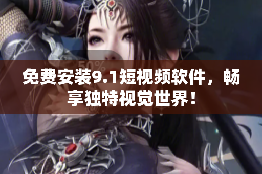 免费安装9.1短视频软件，畅享独特视觉世界！
