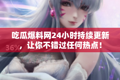 吃瓜爆料网24小时持续更新，让你不错过任何热点！