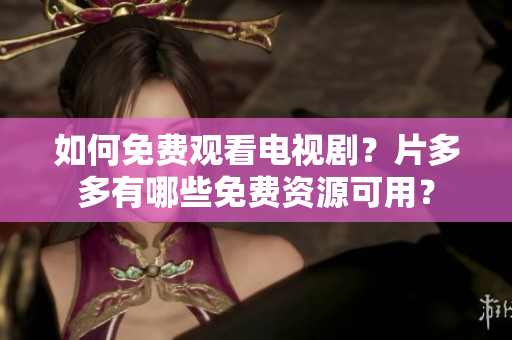 如何免费观看电视剧？片多多有哪些免费资源可用？