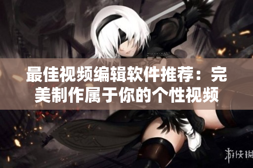 最佳视频编辑软件推荐：完美制作属于你的个性视频