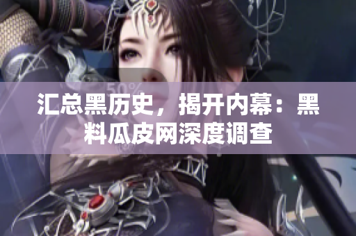 汇总黑历史，揭开内幕：黑料瓜皮网深度调查