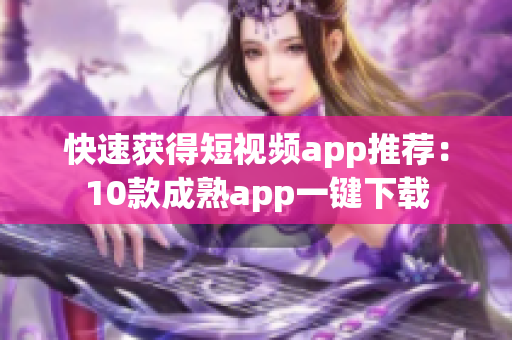 快速获得短视频app推荐：10款成熟app一键下载
