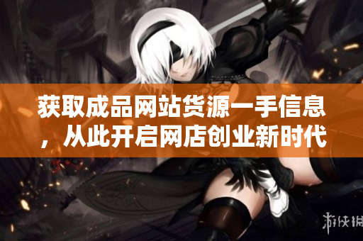 获取成品网站货源一手信息，从此开启网店创业新时代