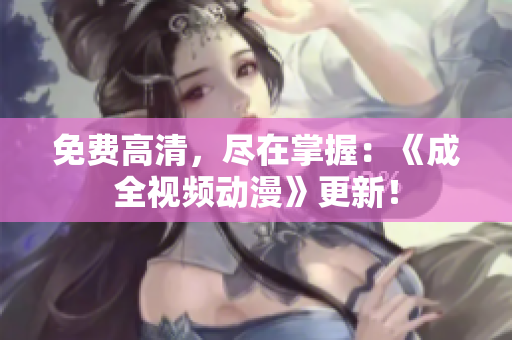 免费高清，尽在掌握：《成全视频动漫》更新！