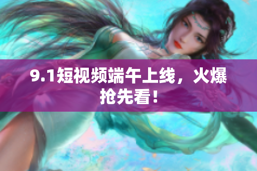 9.1短视频端午上线，火爆抢先看！