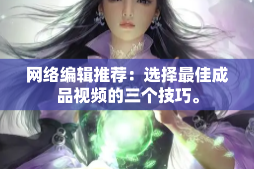 网络编辑推荐：选择最佳成品视频的三个技巧。