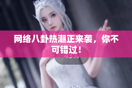 网络八卦热潮正来袭，你不可错过！