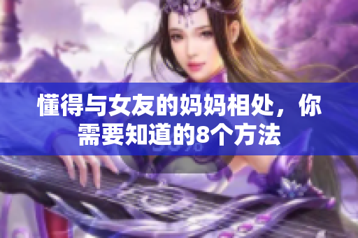 懂得与女友的妈妈相处，你需要知道的8个方法