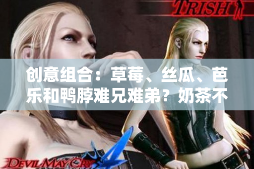 创意组合：草莓、丝瓜、芭乐和鸭脖难兄难弟？奶茶不解风情！