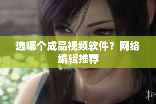 选哪个成品视频软件？网络编辑推荐
