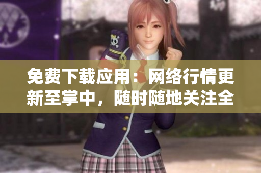 免费下载应用：网络行情更新至掌中，随时随地关注全球股市动态