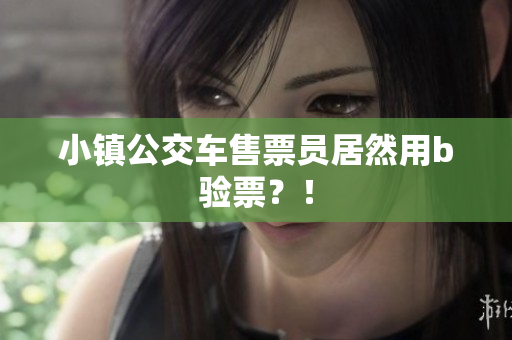 小镇公交车售票员居然用b验票？！
