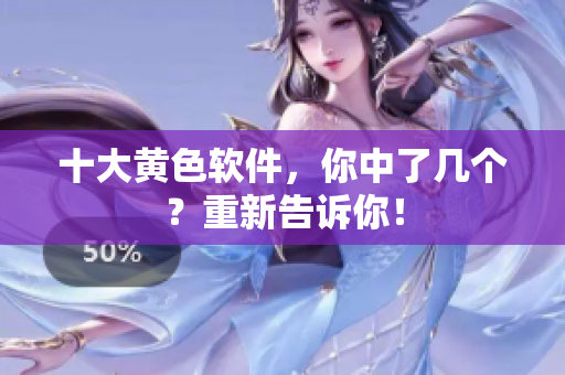 十大黄色软件，你中了几个？重新告诉你！
