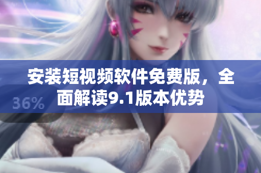安装短视频软件免费版，全面解读9.1版本优势