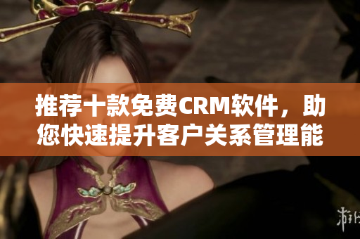 推荐十款免费CRM软件，助您快速提升客户关系管理能力