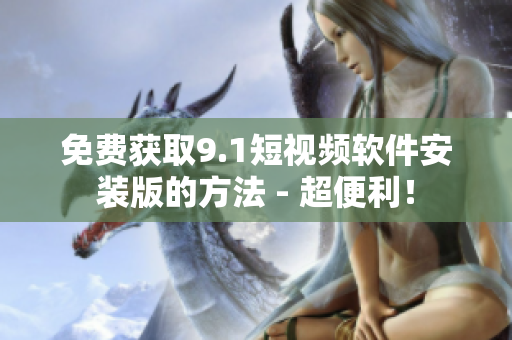 免费获取9.1短视频软件安装版的方法 - 超便利！