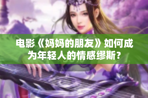 电影《妈妈的朋友》如何成为年轻人的情感缪斯？