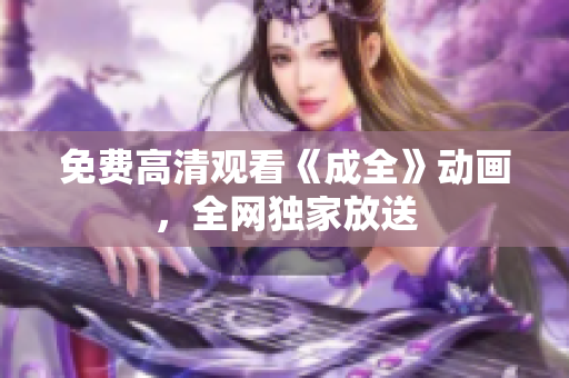 免费高清观看《成全》动画，全网独家放送