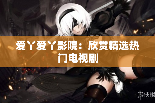 爱丫爱丫影院：欣赏精选热门电视剧