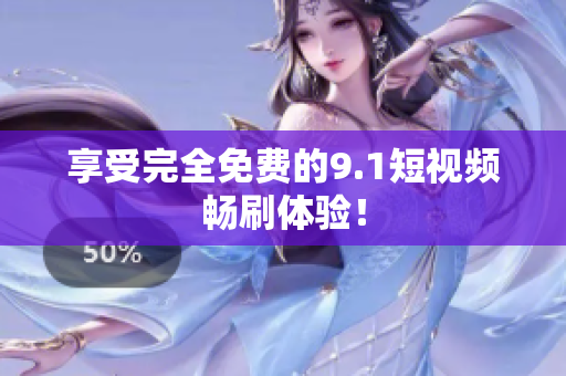 享受完全免费的9.1短视频畅刷体验！