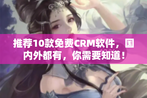 推荐10款免费CRM软件，国内外都有，你需要知道！