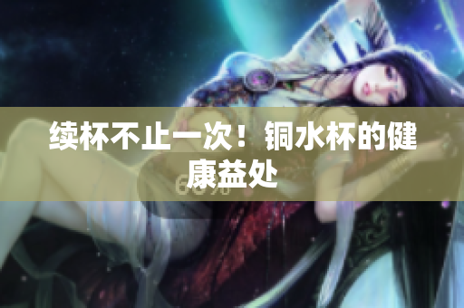 续杯不止一次！铜水杯的健康益处
