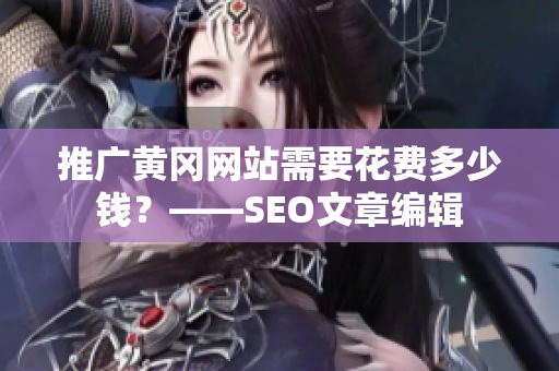 推广黄冈网站需要花费多少钱？——SEO文章编辑
