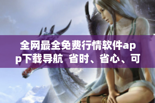 全网最全免费行情软件app下载导航  省时、省心、可靠！