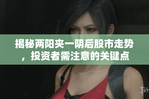 揭秘两阳夹一阴后股市走势，投资者需注意的关键点