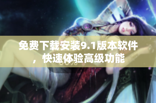 免费下载安装9.1版本软件，快速体验高级功能