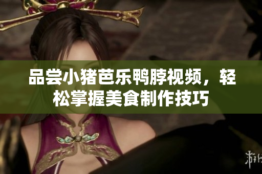 品尝小猪芭乐鸭脖视频，轻松掌握美食制作技巧