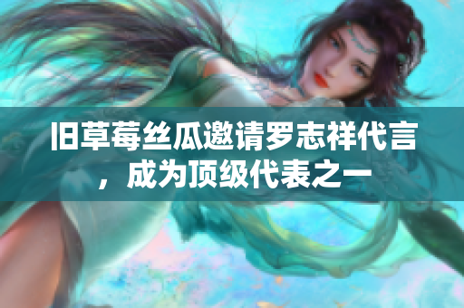 旧草莓丝瓜邀请罗志祥代言，成为顶级代表之一