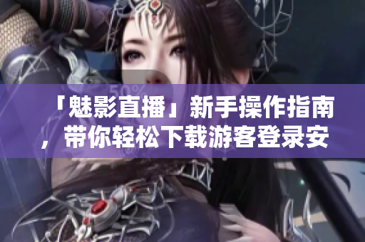 「魅影直播」新手操作指南，带你轻松下载游客登录安装！