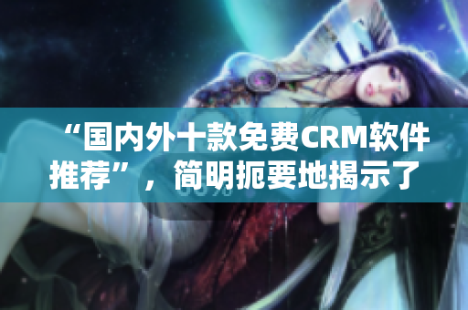 “国内外十款免费CRM软件推荐”，简明扼要地揭示了文章的重点。