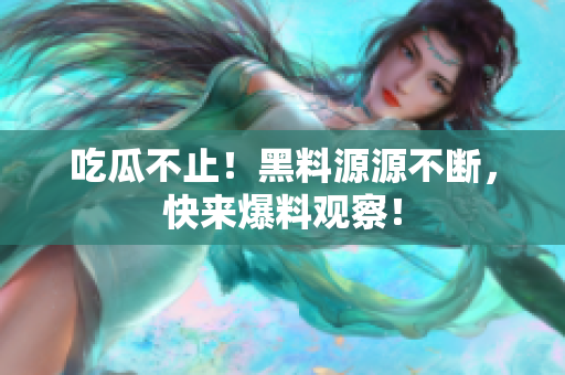 吃瓜不止！黑料源源不断，快来爆料观察！